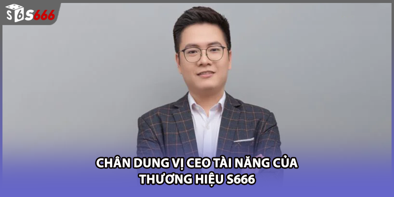 Chân dung vị CEO tài năng của thương hiệu S666