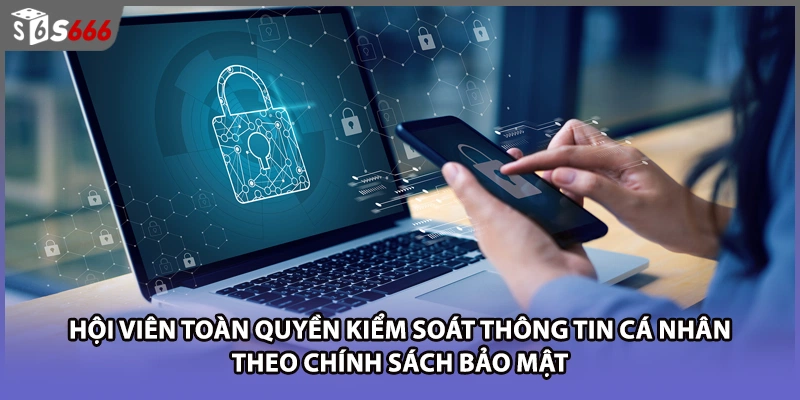 Hội viên toàn quyền kiểm soát thông tin cá nhân theo chính sách bảo mật 