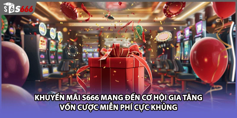 Khuyến mãi S666 mang đến cơ hội gia tăng vốn cược miễn phí cực khủng