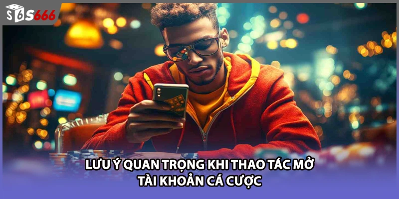Lưu ý quan trọng khi thao tác mở tài khoản cá cược