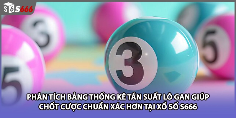 Phân tích bảng thống kê tần suất lô gan giúp chốt cược chuẩn xác hơn tại xổ số S666