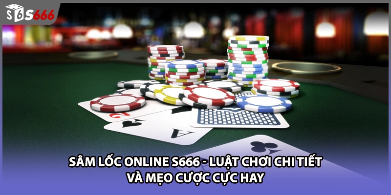 Sâm Lốc Online S666 - Luật Chơi Chi Tiết Và Mẹo Cược Cực Hay