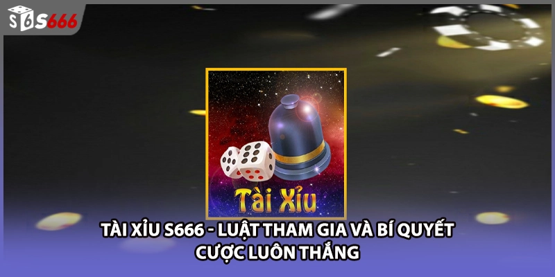 Tài Xỉu S666 - Luật Tham Gia Và Bí Quyết Cược Luôn Thắng