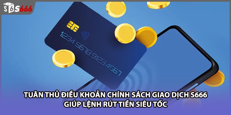 Tuân thủ điều khoản chính sách giao dịch S666 giúp lệnh rút tiền siêu tốc